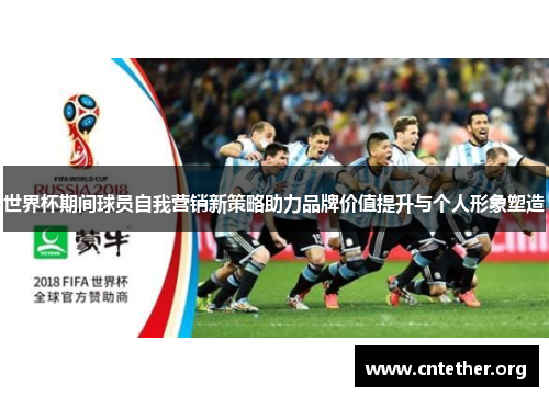 世界杯期间球员自我营销新策略助力品牌价值提升与个人形象塑造