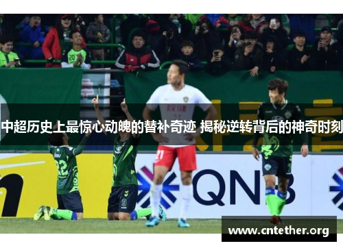 中超历史上最惊心动魄的替补奇迹 揭秘逆转背后的神奇时刻